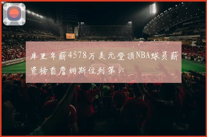库里年薪4578万美元登顶NBA球员薪资榜首詹姆斯位列第六