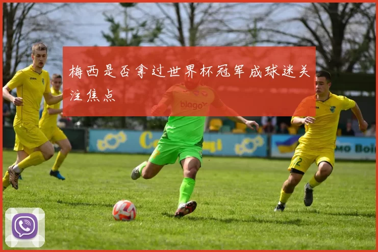 梅西是否拿过世界杯冠军成球迷关注焦点