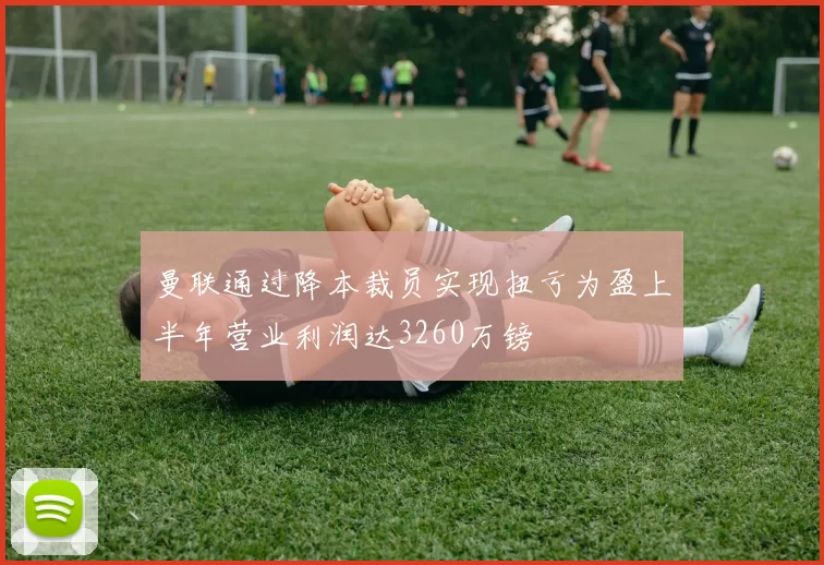 曼联通过降本裁员实现扭亏为盈上半年营业利润达3260万镑