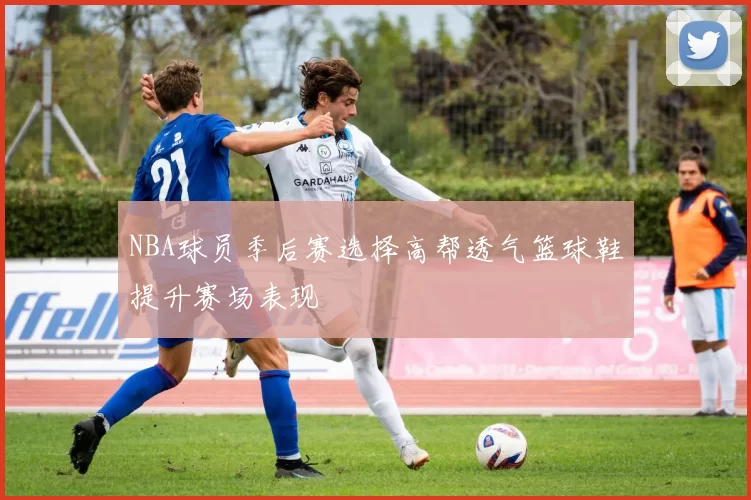 NBA球员季后赛选择高帮透气篮球鞋提升赛场表现
