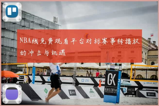 NBA线免费观看平台对标赛事转播权的冲击与机遇