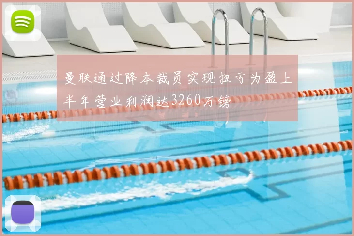 曼联通过降本裁员实现扭亏为盈上半年营业利润达3260万镑