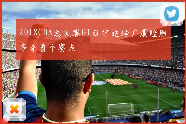 2018CBA总决赛G1辽宁逆转广厦险胜争夺首个赛点