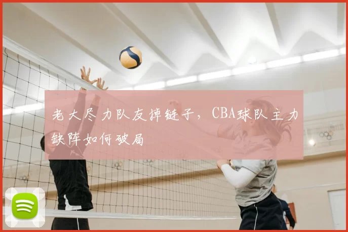 老大尽力队友掉链子，CBA球队主力缺阵如何破局