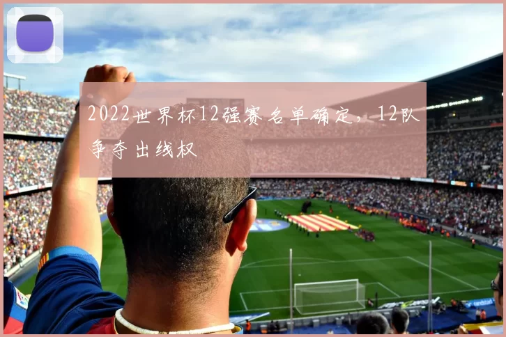 2022世界杯12强赛名单确定，12队争夺出线权