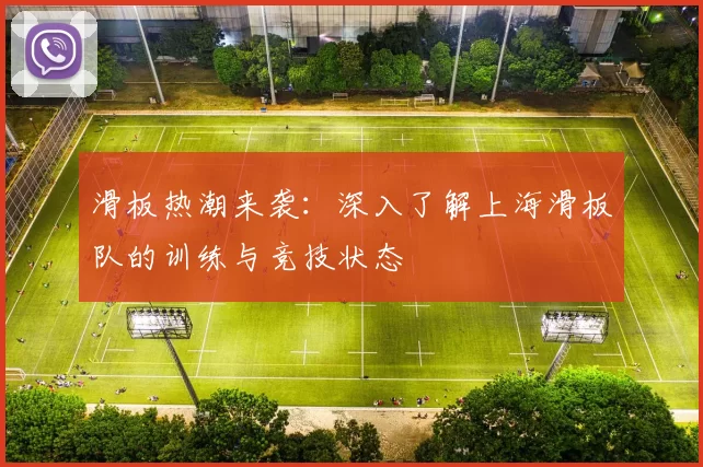 滑板热潮来袭：深入了解上海滑板队的训练与竞技状态