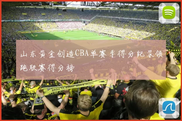山东黄金创造CBA单赛季得分纪录领跑联赛得分榜
