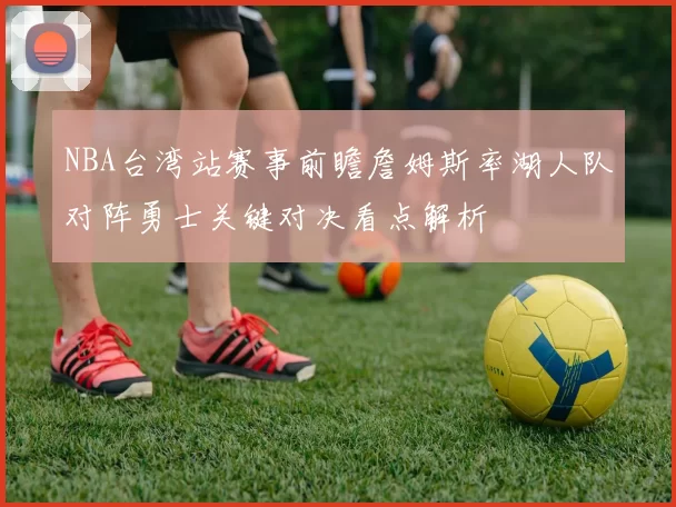 NBA台湾站赛事前瞻詹姆斯率湖人队对阵勇士关键对决看点解析