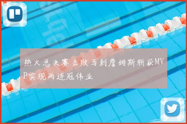 热火总决赛击败马刺詹姆斯斩获MVP实现两连冠伟业