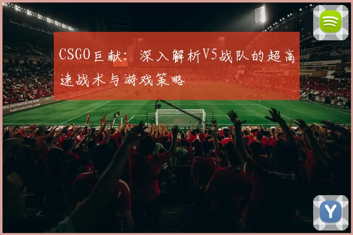 CSGO巨献：深入解析V5战队的超高速战术与游戏策略