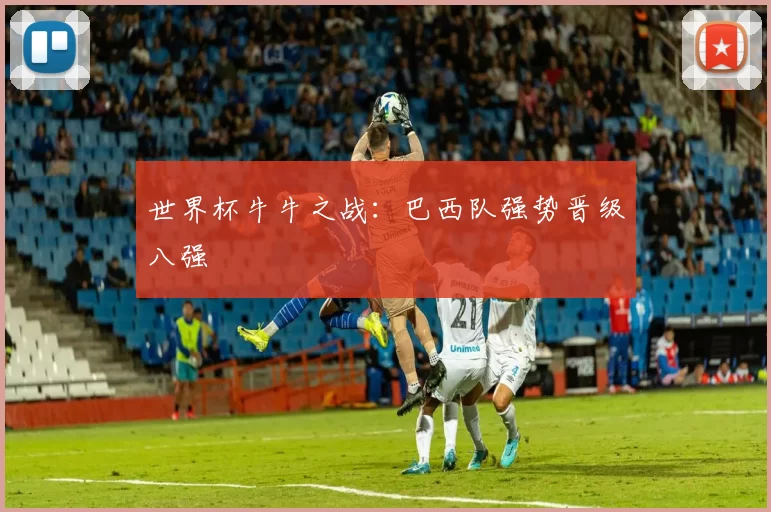 世界杯牛牛之战:巴西队强势晋级八强