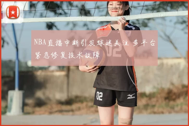 NBA直播中断引发球迷关注 多平台紧急修复技术故障