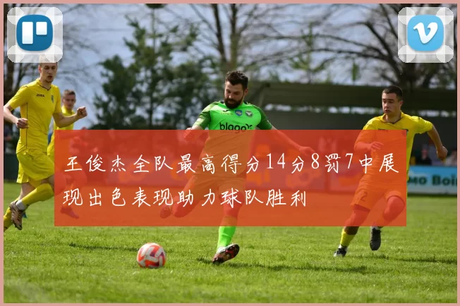 王俊杰全队最高得分14分8罚7中展现出色表现助力球队胜利