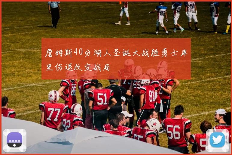 詹姆斯40分湖人圣诞大战胜勇士库里伤退改变战局