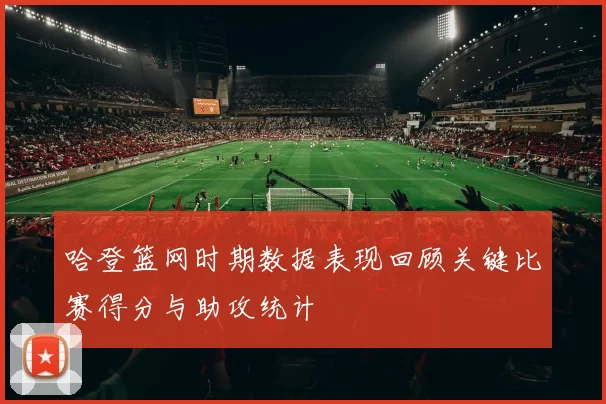 哈登篮网时期数据表现回顾关键比赛得分与助攻统计