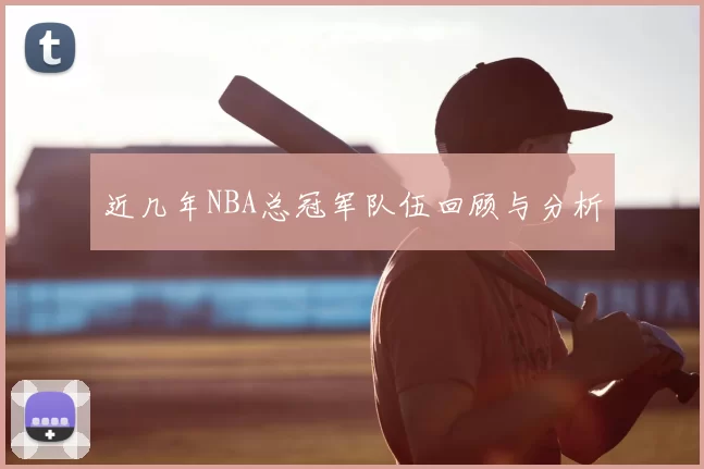 近几年NBA总冠军队伍回顾与分析