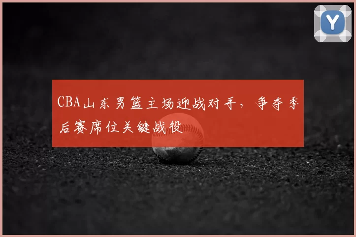 CBA山东男篮主场迎战对手，争夺季后赛席位关键战役