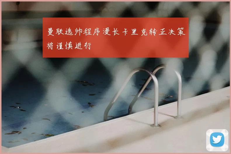 曼联选帅程序漫长卡里克转正决策将谨慎进行