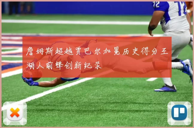 詹姆斯超越贾巴尔加冕历史得分王湖人前锋创新纪录