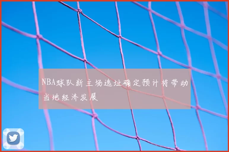 NBA球队新主场选址确定预计将带动当地经济发展