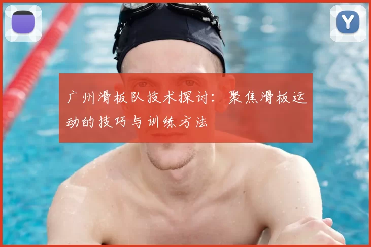 广州滑板队技术探讨：聚焦滑板运动的技巧与训练方法