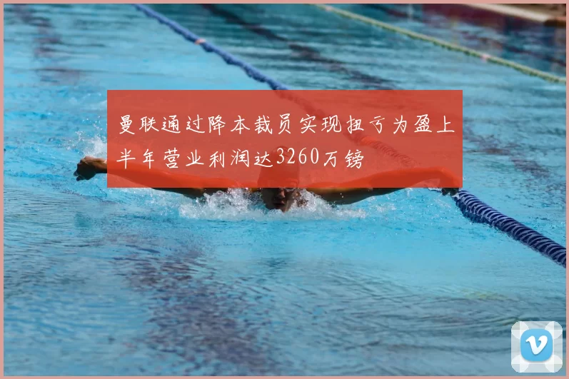 曼联通过降本裁员实现扭亏为盈上半年营业利润达3260万镑