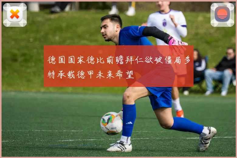 德国国家德比前瞻拜仁欲破僵局多特承载德甲未来希望