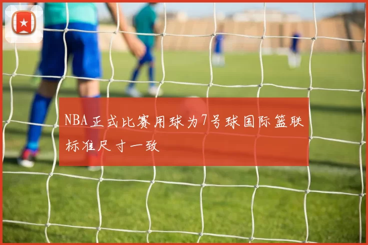 NBA正式比赛用球为7号球国际篮联标准尺寸一致