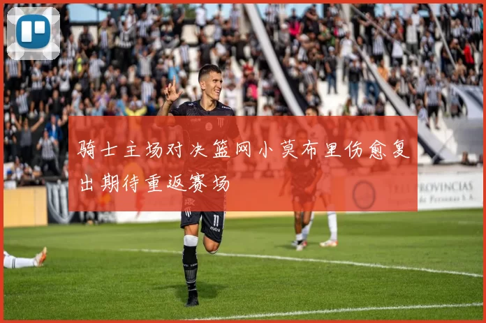 骑士主场对决篮网小莫布里伤愈复出期待重返赛场
