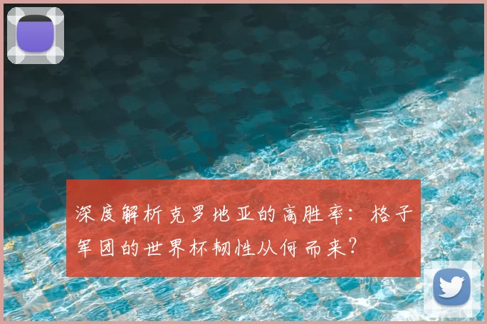 深度解析克罗地亚的高胜率：格子军团的世界杯韧性从何而来？