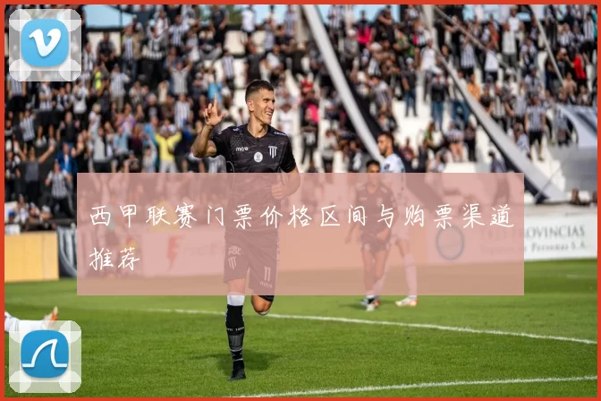 西甲联赛门票价格区间与购票渠道推荐