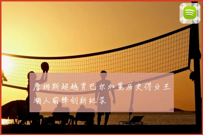 詹姆斯超越贾巴尔加冕历史得分王湖人前锋创新纪录