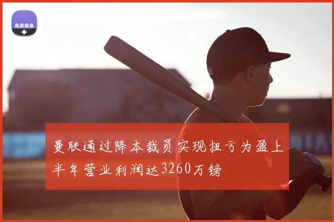 曼联通过降本裁员实现扭亏为盈上半年营业利润达3260万镑