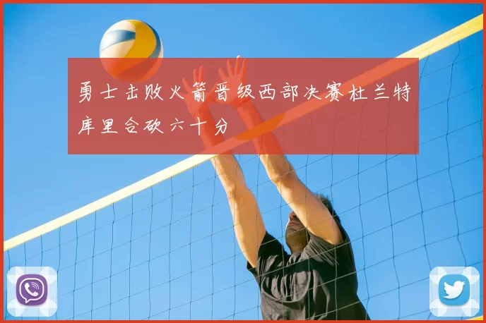勇士击败火箭晋级西部决赛杜兰特库里合砍六十分