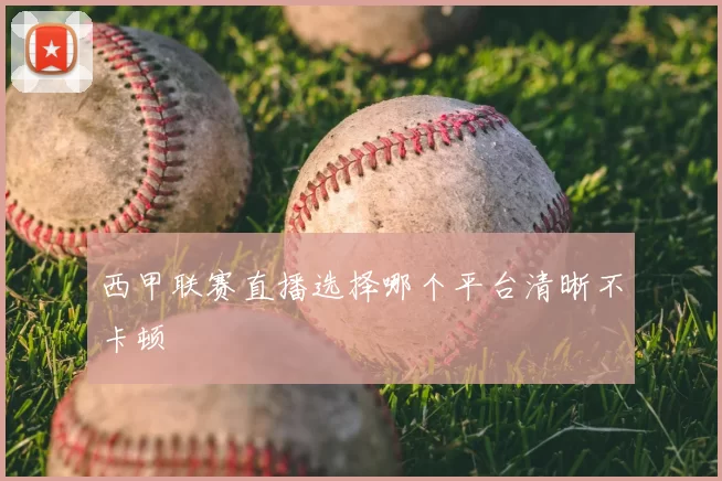 西甲联赛直播选择哪个平台清晰不卡顿