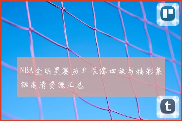 NBA全明星赛历年录像回放与精彩集锦高清资源汇总