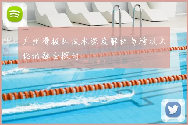 广州滑板队技术深度解析与滑板文化的融合探讨