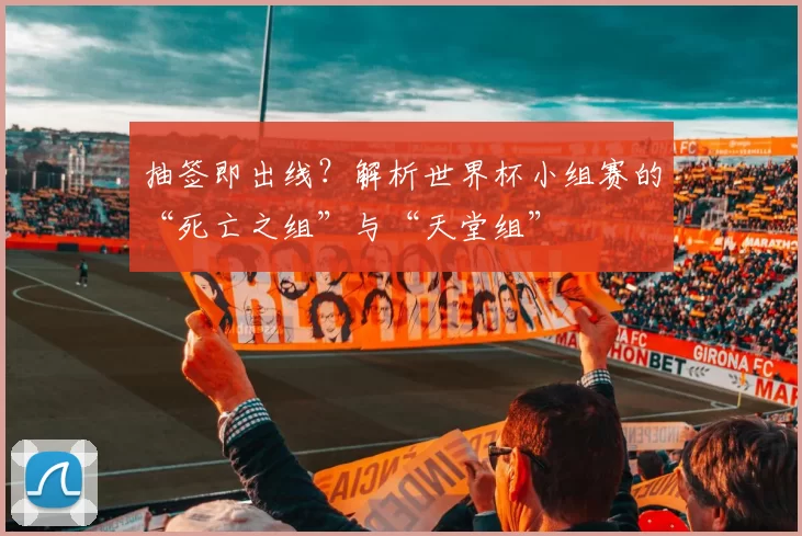 抽签即出线?解析世界杯小组赛的“死亡之组”与“天堂组”