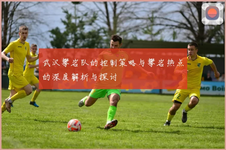 武汉攀岩队的控制策略与攀岩热点的深度解析与探讨