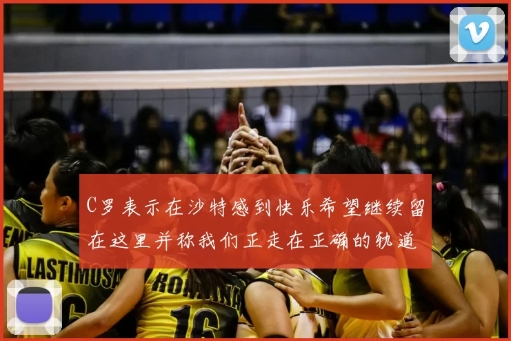 C罗表示在沙特感到快乐希望继续留在这里并称我们正走在正确的轨道上