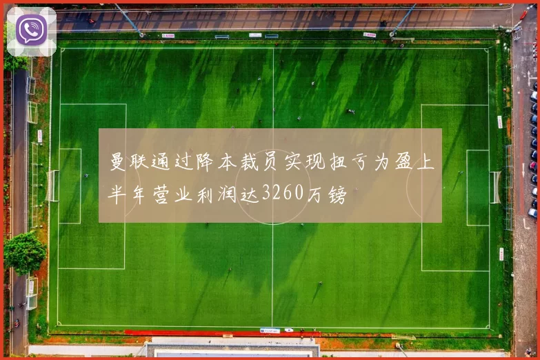 曼联通过降本裁员实现扭亏为盈上半年营业利润达3260万镑