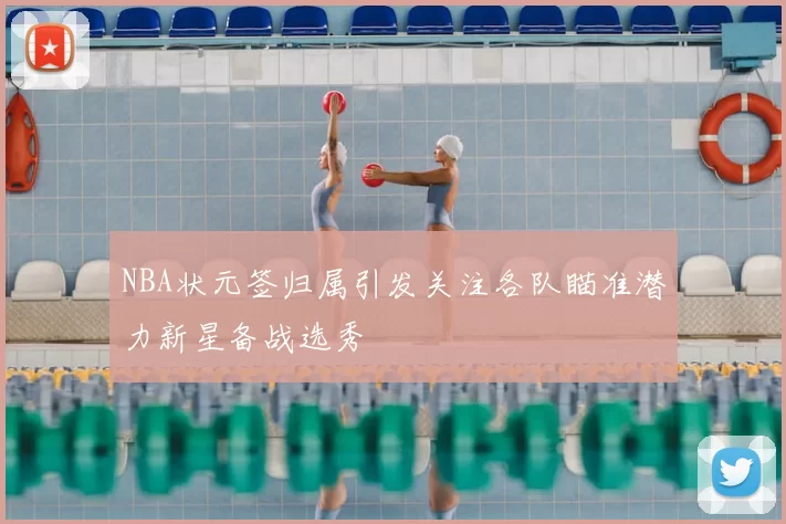 NBA状元签归属引发关注各队瞄准潜力新星备战选秀