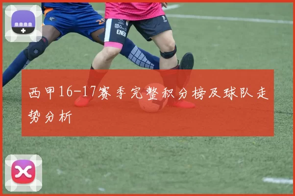 西甲16-17赛季完整积分榜及球队走势分析