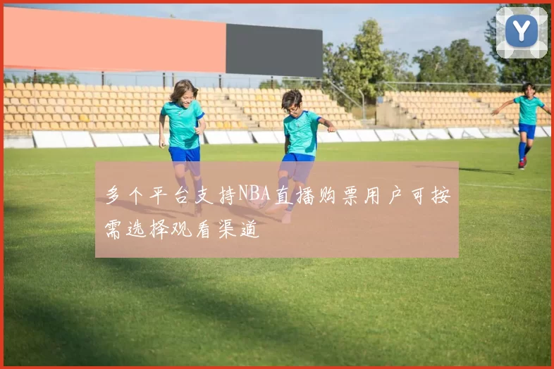 多个平台支持NBA直播购票用户可按需选择观看渠道