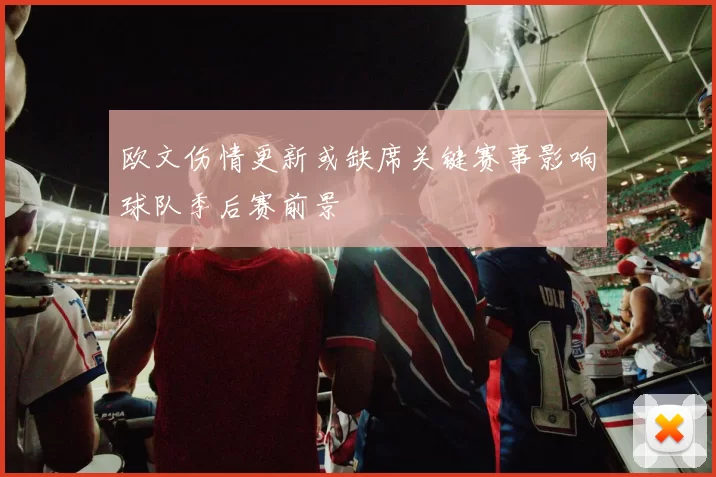 欧文伤情更新或缺席关键赛事影响球队季后赛前景