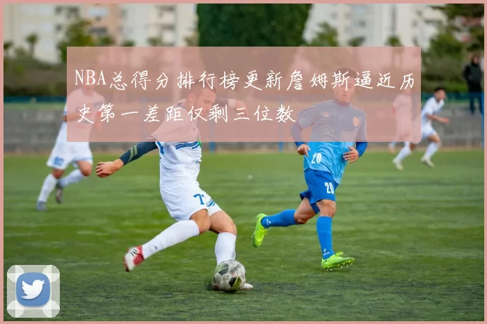 NBA总得分排行榜更新詹姆斯逼近历史第一差距仅剩三位数