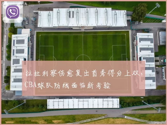 拉杜利察伤愈复出首秀得分上双，CBA球队防线面临新考验