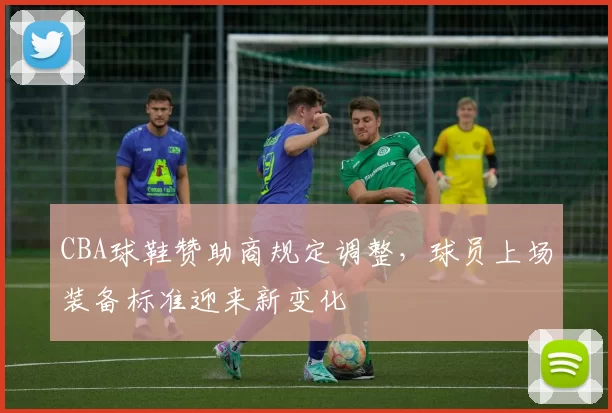 CBA球鞋赞助商规定调整，球员上场装备标准迎来新变化