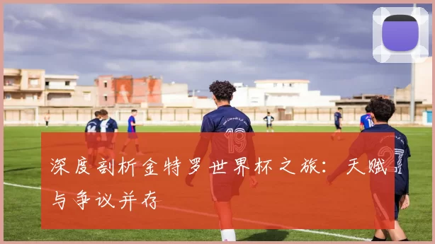 深度剖析金特罗世界杯之旅:天赋与争议并存