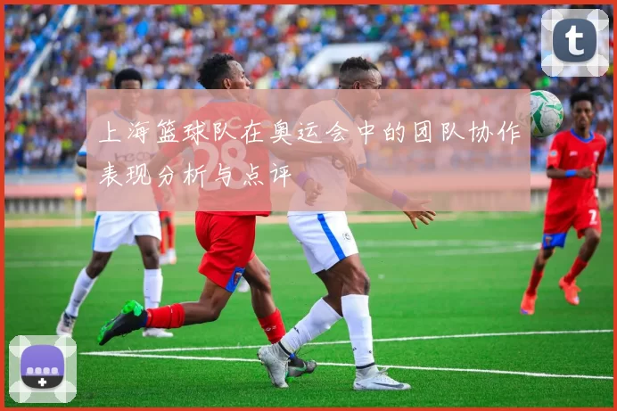 上海篮球队在奥运会中的团队协作表现分析与点评